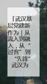 武汉基层党建新作为｜从流入到融入，从“过客”到“先锋” 武汉为流动党员筑起温暖之家