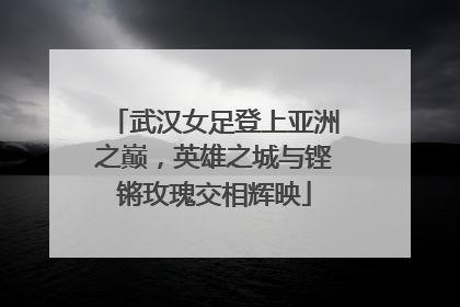 武汉女足登上亚洲之巅，英雄之城与铿锵玫瑰交相辉映