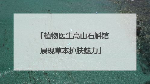 植物医生高山石斛馆展现草本护肤魅力
