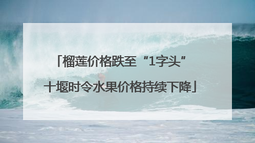 榴莲价格跌至“1字头” 十堰时令水果价格持续下降
