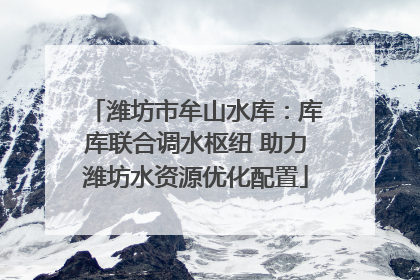 潍坊市牟山水库：库库联合调水枢纽 助力潍坊水资源优化配置
