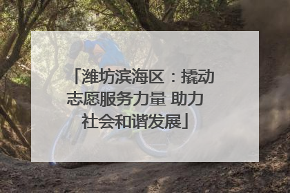 潍坊滨海区：撬动志愿服务力量 助力社会和谐发展