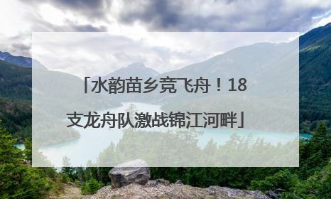 水韵苗乡竞飞舟！18支龙舟队激战锦江河畔