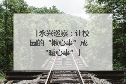 永兴巡察：让校园的“揪心事”成“暖心事”