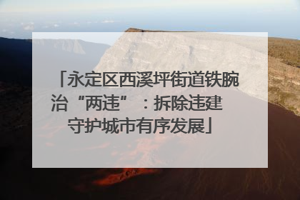 永定区西溪坪街道铁腕治“两违”：拆除违建 守护城市有序发展