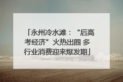 永州冷水滩：“后高考经济”火热出圈 多行业消费迎来爆发期