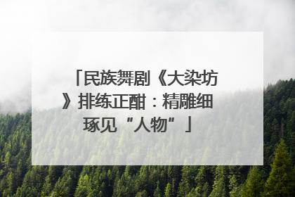 民族舞剧《大染坊》排练正酣：精雕细琢见“人物”