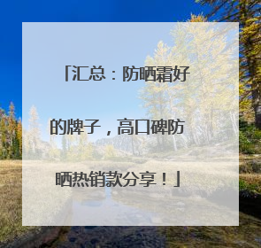 汇总：防晒霜好的牌子，高口碑防晒热销款分享！