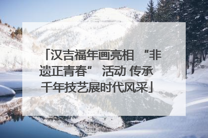 汉吉福年画亮相 “非遗正青春” 活动 传承千年技艺展时代风采