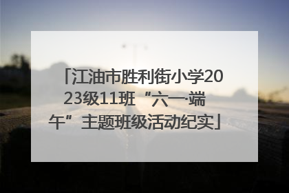 江油市胜利街小学2023级11班“六一·端午”主题班级活动纪实