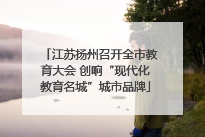 江苏扬州召开全市教育大会 创响“现代化教育名城”城市品牌