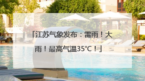 江苏气象发布：雷雨！大雨！最高气温35℃！
