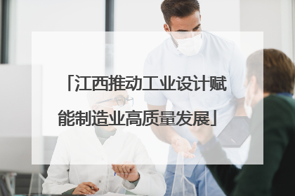 江西推动工业设计赋能制造业高质量发展