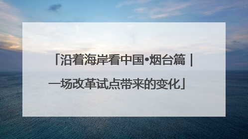沿着海岸看中国•烟台篇｜一场改革试点带来的变化