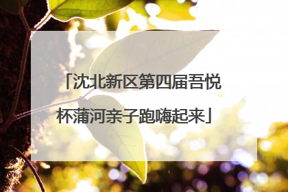 沈北新区第四届吾悦杯蒲河亲子跑嗨起来