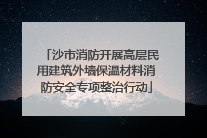 沙市消防开展高层民用建筑外墙保温材料消防安全专项整治行动