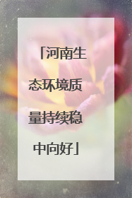 河南生态环境质量持续稳中向好