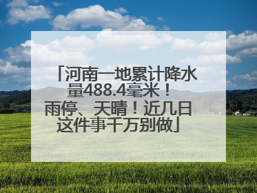 河南一地累计降水量488.4毫米！雨停、天晴！近几日这件事千万别做