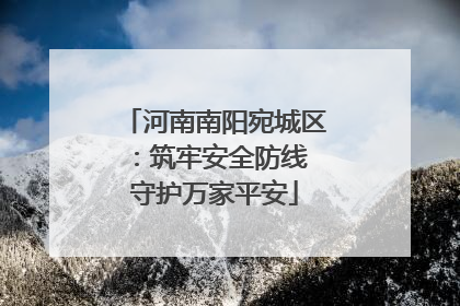 河南南阳宛城区：筑牢安全防线 守护万家平安