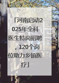 河南启动2025年全科医生特岗招聘，120个岗位助力乡镇医疗