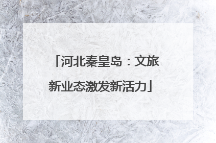 河北秦皇岛：文旅新业态激发新活力