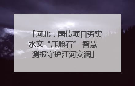 河北：国债项目夯实水文“压舱石” 智慧测报守护江河安澜