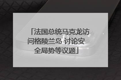 法国总统马克龙访问格陵兰岛 讨论安全局势等议题