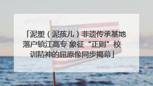 泥塑（泥孩儿）非遗传承基地落户镇江高专 象征“正则”校训精神的屈原像同步揭幕