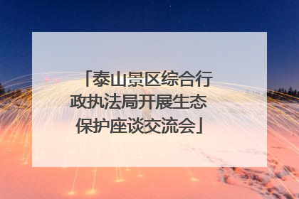 泰山景区综合行政执法局开展生态保护座谈交流会