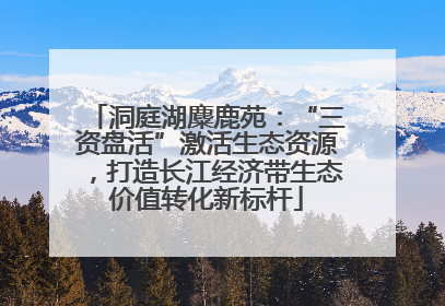 洞庭湖麋鹿苑：“三资盘活”激活生态资源，打造长江经济带生态价值转化新标杆