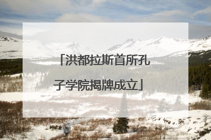 洪都拉斯首所孔子学院揭牌成立