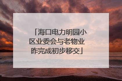 海口电力明园小区业委会与老物业昨完成初步移交