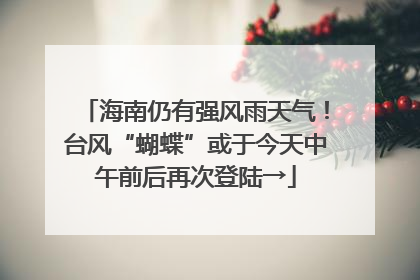 海南仍有强风雨天气！台风“蝴蝶”或于今天中午前后再次登陆→