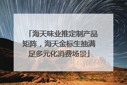 海天味业推定制产品矩阵，海天金标生抽满足多元化消费场景