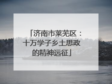 济南市莱芜区：十万学子乡土思政的精神远征
