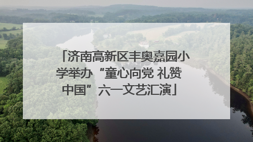 济南高新区丰奥嘉园小学举办“童心向党 礼赞中国”六一文艺汇演