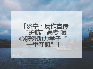 济宁：反诈宣传“护航”高考 暖心服务助力学子“一举夺魁”