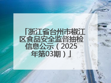 浙江省台州市椒江区食品安全监督抽检信息公示（2025年第03期）