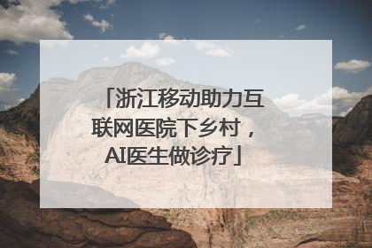浙江移动助力互联网医院下乡村，AI医生做诊疗