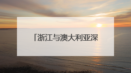 浙江与澳大利亚深化双边合作 共筑经贸对接新平台