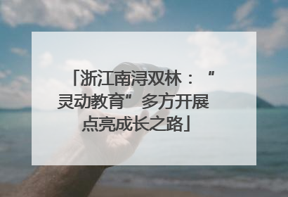 浙江南浔双林：“灵动教育”多方开展 点亮成长之路