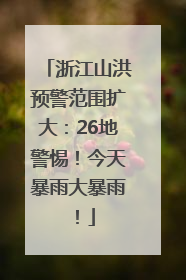浙江山洪预警范围扩大：26地警惕！今天暴雨大暴雨！