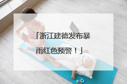 浙江建德发布暴雨红色预警！