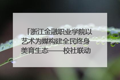 浙江金融职业学院以艺术为媒构建全民终身美育生态——校社联动共谱美育新篇章
