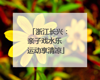 浙江长兴：亲子戏水乐 运动享清凉