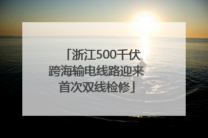 浙江500千伏跨海输电线路迎来首次双线检修