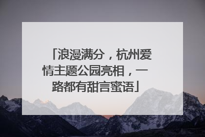 浪漫满分，杭州爱情主题公园亮相，一路都有甜言蜜语