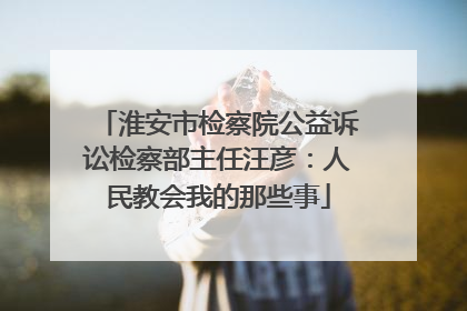 淮安市检察院公益诉讼检察部主任汪彦：人民教会我的那些事