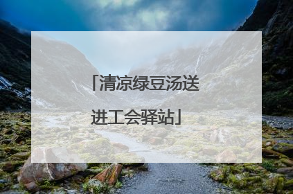 清凉绿豆汤送进工会驿站