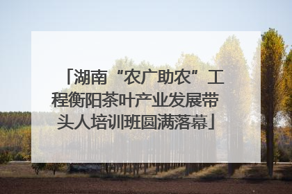 湖南“农广助农”工程衡阳茶叶产业发展带头人培训班圆满落幕